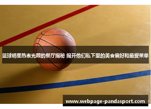 篮球明星热衷光顾的餐厅揭秘 揭开他们私下里的美食偏好和最爱菜单