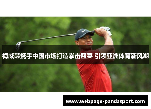 梅威瑟携手中国市场打造拳击盛宴 引领亚洲体育新风潮