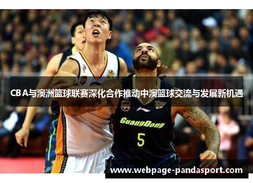 CBA与澳洲篮球联赛深化合作推动中澳篮球交流与发展新机遇